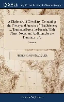 A Dictionary of Chemistry. Containing the Theory and Practice of That Science; ... Translated From the French. With Plates, Notes, and Additions, by t