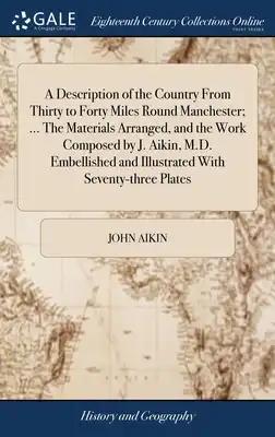A Description of the Country From Thirty to Forty Miles Round Manchester; ... The Materials Arranged, and the Work Composed by J. Aikin, M.D. Embellis