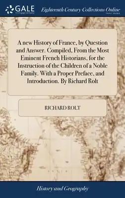 A new History of France, by Question and Answer. Compiled, From the Most Eminent French Historians, for the Instruction of the Children of a Noble Fam
