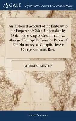 An Historical Account of the Embassy to the Emperor of China, Undertaken by Order of the King of Great Britain; ... Abridged Principally From the Pape