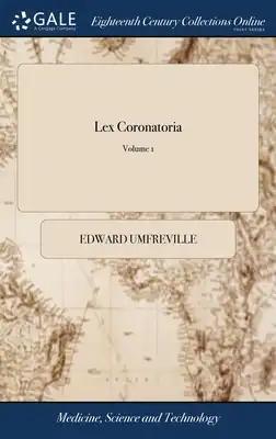 Lex Coronatoria: Or, the Office and Duty of Coroners. In Three Parts. Wherein the Theory of the Office is Distinctly Laid Down; and the