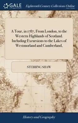 A Tour, in 1787, From London, to the Western Highlands of Scotland. Including Excursions to the Lakes of Westmorland and Cumberland,