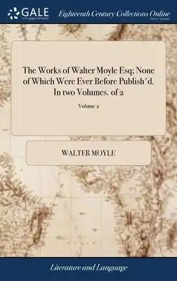 The Works of Walter Moyle Esq; None of Which Were Ever Before Publish'd. In two Volumes. of 2; Volume 2