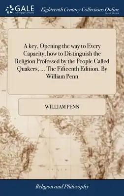 A key, Opening the way to Every Capacity; how to Distinguish the Religion Professed by the People Called Quakers, ... The Fifteenth Edition. By Willia
