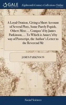 A Loyal Oration, Giving a Short Account of Several Plots, Some Purely Popish, Others Mixt; ... Compos'd by James Parkinson, ... To Which is Annex'd by