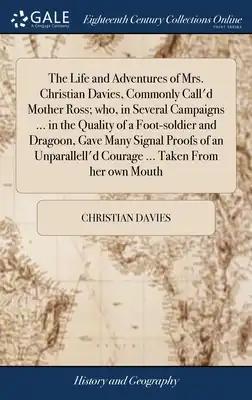 The Life and Adventures of Mrs. Christian Davies, Commonly Call'd Mother Ross; who, in Several Campaigns ... in the Quality of a Foot-soldier and Drag