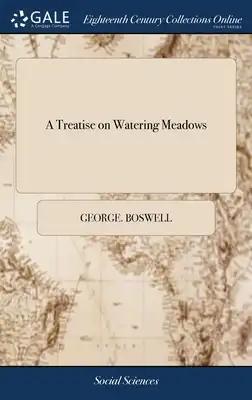 A Treatise on Watering Meadows: Wherein are Shewn Some of the Many Advantages Arising From That Mode of Practice, ... Also Remarks on a Late Pamphlet