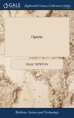 Opticks: Or, a Treatise of the Reflections, Refractions, Inflections and Colours of Light. The Fourth Edition, Corrected. By Sir Isaac Newton, Knt