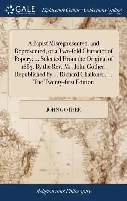 A Papist Misrepresented, and Represented, or a Two-Fold Character of Popery; ... Selected from the Original of 1683. by the Rev. Mr. John Gother. Repu