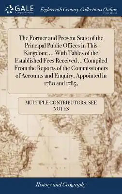 The Former and Present State of the Principal Public Offices in This Kingdom; ... with Tables of the Established Fees Received ... Compiled from the R