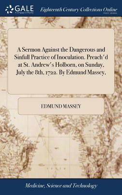 A Sermon Against the Dangerous and Sinfull Practice of Inoculation. Preach'd at St. Andrew's Holborn, on Sunday, July the 8th, 1722. by Edmund Massey,