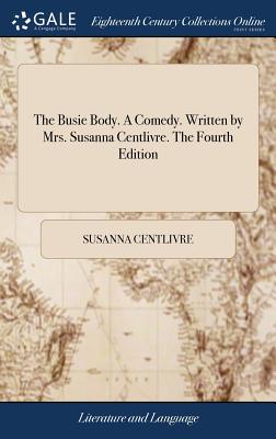 The Busie Body. a Comedy. Written by Mrs. Susanna Centlivre. the Fourth Edition