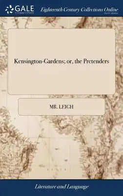 Kensington-Gardens; Or, the Pretenders: A Comedy. as It Is Acted by His Majesty's Servants. by Mr. Leigh. the Third Edition