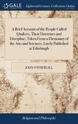 A Brief Account of the People Called Quakers. Their Doctrines and Discipline; Taken from a Dictionary of the Arts and Sciences, Lately Published at Ed