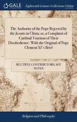 The Authority of the Pope Rejected by the Jesuits in China; Or, a Complaint of Cardinal Tournon of Their Disobedience. with the Original of Pope Cleme