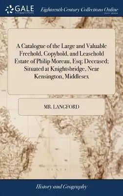 A Catalogue of the Large and Valuable Freehold, Copyhold, and Leasehold Estate of Philip Moreau, Esq; Deceased; Situated at Knightsbridge, Near Kensin