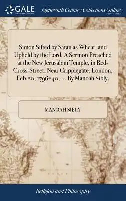 Simon Sifted by Satan as Wheat, and Upheld by the Lord. a Sermon Preached at the New Jerusalem Temple, in Red-Cross-Street, Near Cripplegate, London,