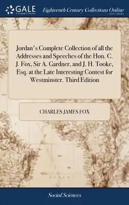 Jordan's Complete Collection of All the Addresses and Speeches of the Hon. C. J. Fox, Sir A. Gardner, and J. H. Tooke, Esq. at the Late Interesting Co
