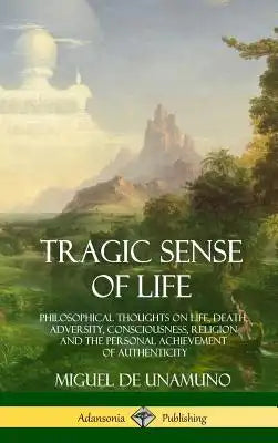 Tragic Sense of Life: Philosophical Thoughts on Life, Death, Adversity, Consciousness, Religion and the Personal Achievement of Authenticity (Hardcove