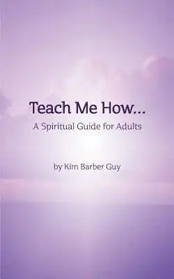 Teach Me How: A Spiritual Guide for Adults: Teach Me How: for Adults
