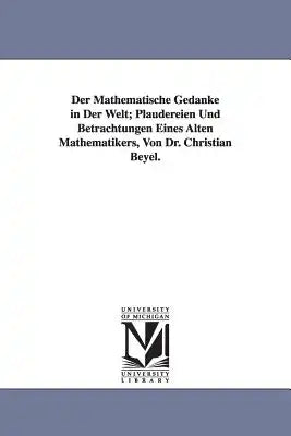 Der Mathematische Gedanke in Der Welt; Plaudereien Und Betrachtungen Eines Alten Mathematikers, Von Dr. Christian Beyel.