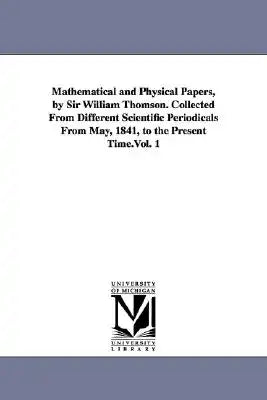 Mathematical and Physical Papers, by Sir William Thomson. Collected from Different Scientific Periodicals from May, 1841, to the Present Time.Vol. 1