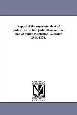 Report of the superintendent of public instruction [submitting outline plan of public instruction] ... March 28th, 1870.