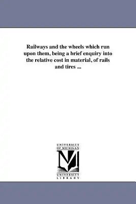 Railways and the wheels which run upon them, being a brief enquiry into the relative cost in material, of rails and tires ...
