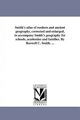 Smith's atlas of modern and ancient geography, corrected and enlarged, to accompany Smith's geography for schools, academies and families. By Roswell