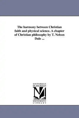The harmony between Christian faith and physical science. A chapter of Christian philosophy by T. Nelson Dale ...