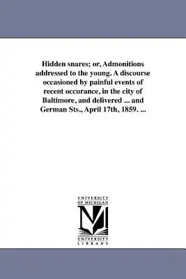 Hidden snares; or, Admonitions addressed to the young. A discourse occasioned by painful events of recent occurance, in the city of Baltimore, and del