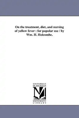 On the treatment, diet, and nursing of yellow fever: for popular use / by Wm. H. Holcombe.