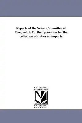 Reports of the Select Committee of Five, vol. 1. Further provision for the collection of duties on imports