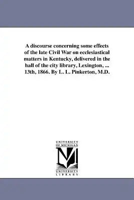 A discourse concerning some effects of the late Civil War on ecclesiastical matters in Kentucky, delivered in the hall of the city library, Lexington,