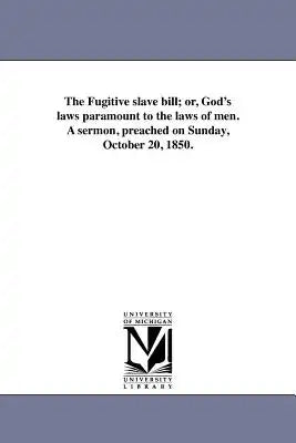 The Fugitive slave bill; or, God's laws paramount to the laws of men. A sermon, preached on Sunday, October 20, 1850.