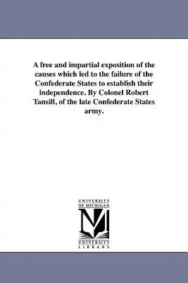 A free and impartial exposition of the causes which led to the failure of the Confederate States to establish their independence. By Colonel Robert Ta