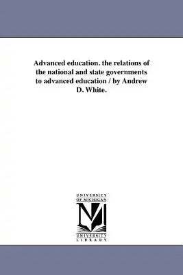 Advanced education. the relations of the national and state governments to advanced education / by Andrew D. White.