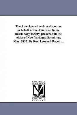 The American church. A discourse in behalf of the American home missionary society, preached in the cities of New York and Brooklyn, May, 1852. By Rev