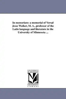 In memoriam: a memorial of Versal Jesse Walker, M. A., professor of the Latin language and literature in the University of Minnesota ...