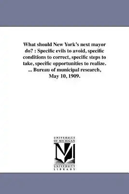 What should New York's next mayor do?: Specific evils to avoid, specific conditions to correct, specific steps to take, specific opportunities to real