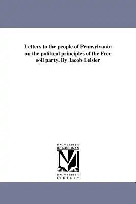 Letters to the people of Pennsylvania on the political principles of the Free soil party. By Jacob Leisler