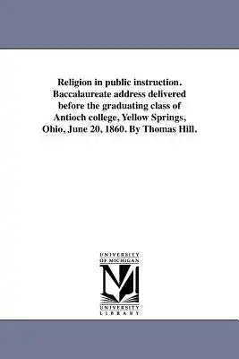 Religion in public instruction. Baccalaureate address delivered before the graduating class of Antioch college, Yellow Springs, Ohio, June 20, 1860. B
