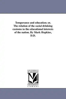 Temperance and education; or, The relation of the social drinking customs to the educational interests of the nation. By Mark Hopkins, D.D.