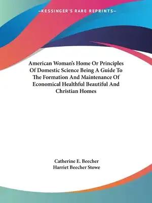American Woman's Home Or Principles Of Domestic Science Being A Guide To The Formation And Maintenance Of Economical Healthful Beautiful And Christian