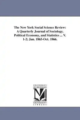 The New York Social Science Review: A Quarterly Journal of Sociology, Political Economy, and Statistics ... V. 1-2; Jan. 1865-Oct. 1866.