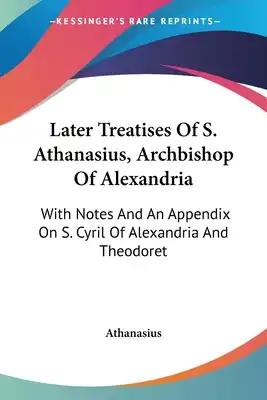 Later Treatises Of S. Athanasius, Archbishop Of Alexandria: With Notes And An Appendix On S. Cyril Of Alexandria And Theodoret