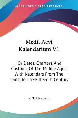 Medii Aevi Kalendarium V1: Or Dates, Charters, And Customs Of The Middle Ages, With Kalendars From The Tenth To The Fifteenth Century
