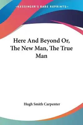 Here And Beyond Or, The New Man, The True Man