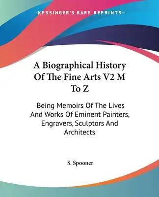 A Biographical History Of The Fine Arts V2 M To Z: Being Memoirs Of The Lives And Works Of Eminent Painters, Engravers, Sculptors And Architects