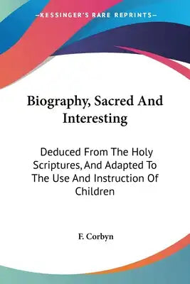 Biography, Sacred And Interesting: Deduced From The Holy Scriptures, And Adapted To The Use And Instruction Of Children